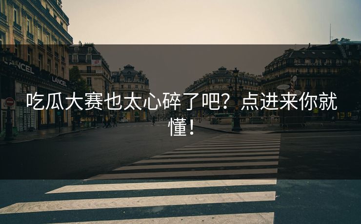吃瓜大赛也太心碎了吧？点进来你就懂！