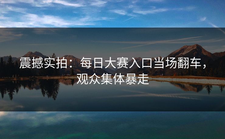 震撼实拍：每日大赛入口当场翻车，观众集体暴走