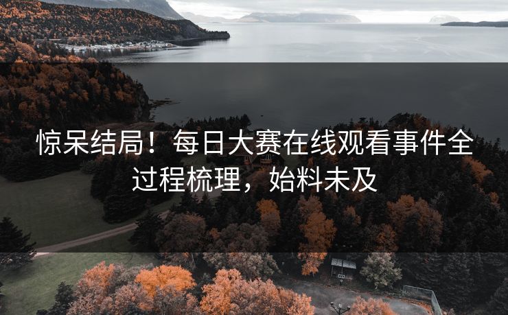 惊呆结局！每日大赛在线观看事件全过程梳理，始料未及