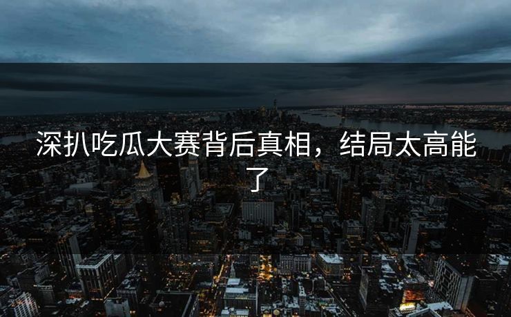 深扒吃瓜大赛背后真相，结局太高能了