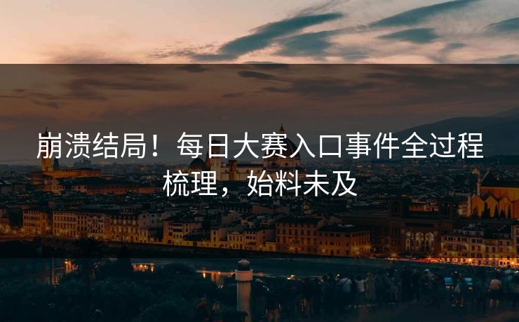 崩溃结局！每日大赛入口事件全过程梳理，始料未及