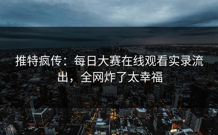 推特疯传：每日大赛在线观看实录流出，全网炸了太幸福