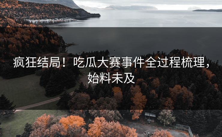 疯狂结局！吃瓜大赛事件全过程梳理，始料未及