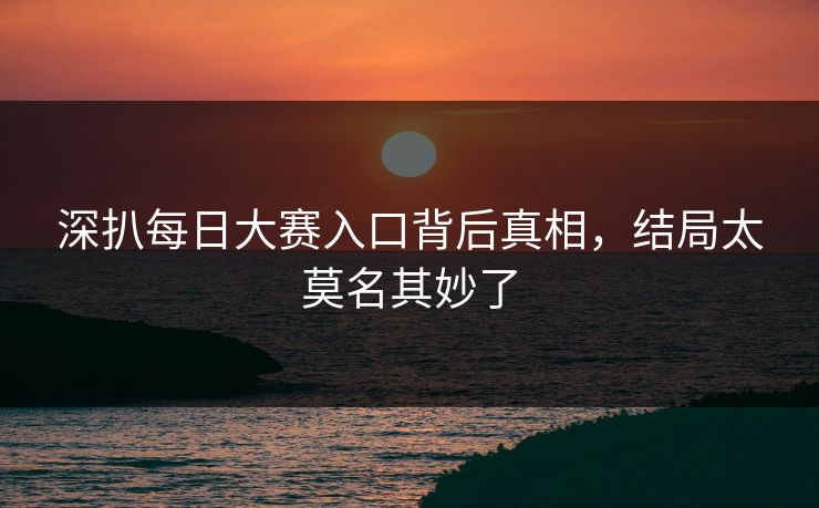 深扒每日大赛入口背后真相，结局太莫名其妙了