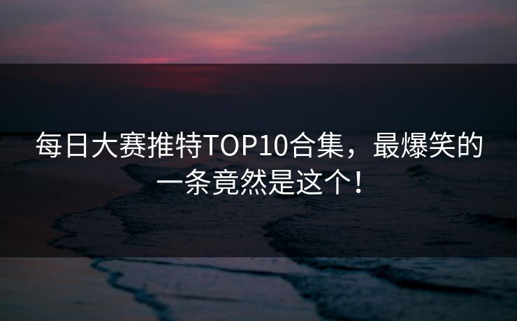 每日大赛推特TOP10合集，最爆笑的一条竟然是这个！