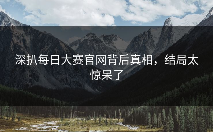 深扒每日大赛官网背后真相，结局太惊呆了