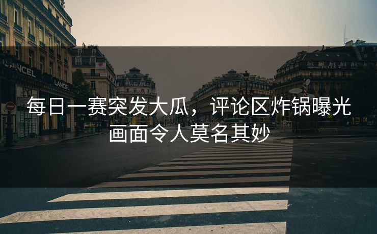 每日一赛突发大瓜，评论区炸锅曝光画面令人莫名其妙