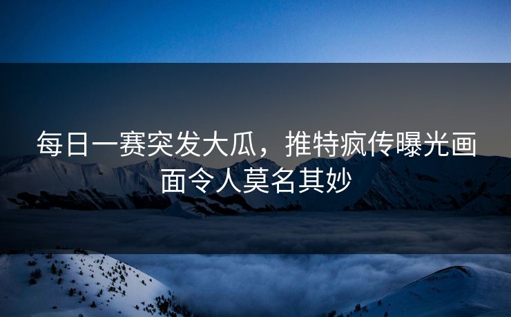 每日一赛突发大瓜，推特疯传曝光画面令人莫名其妙