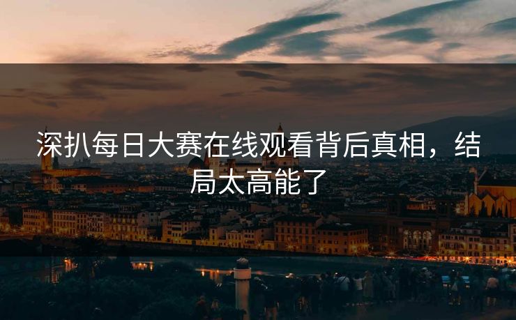 深扒每日大赛在线观看背后真相，结局太高能了