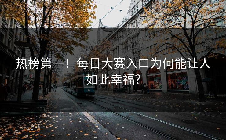 热榜第一！每日大赛入口为何能让人如此幸福？