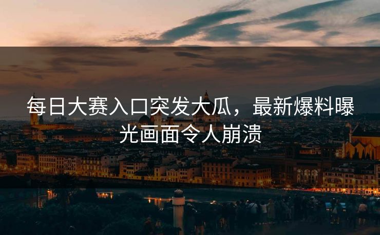 每日大赛入口突发大瓜，最新爆料曝光画面令人崩溃