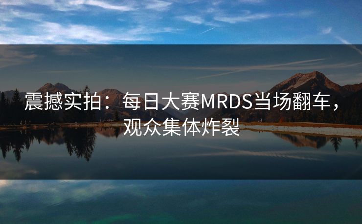 震撼实拍：每日大赛MRDS当场翻车，观众集体炸裂
