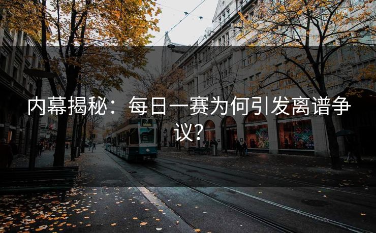 内幕揭秘：每日一赛为何引发离谱争议？