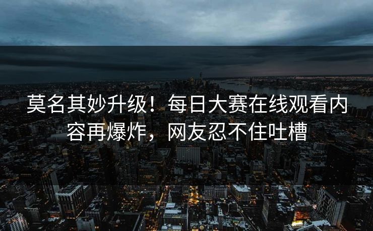 莫名其妙升级！每日大赛在线观看内容再爆炸，网友忍不住吐槽