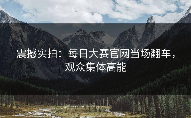 震撼实拍：每日大赛官网当场翻车，观众集体高能