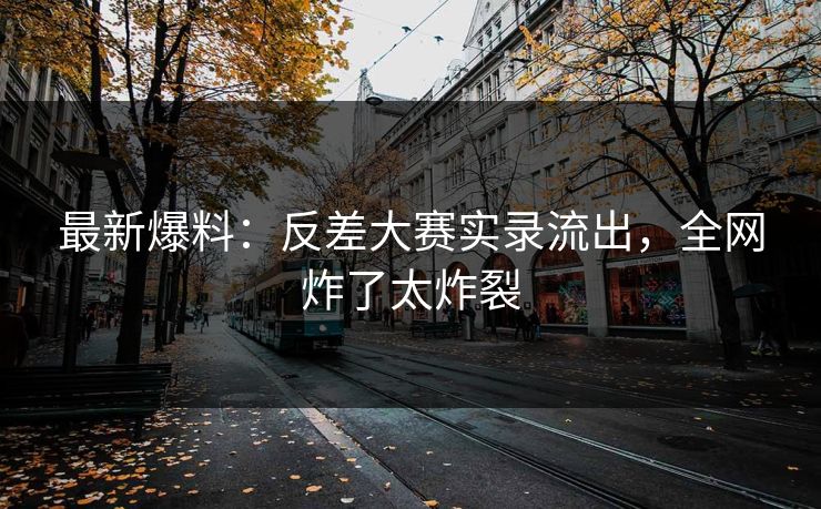 最新爆料：反差大赛实录流出，全网炸了太炸裂