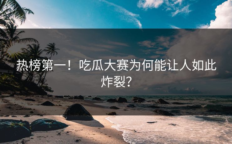 热榜第一！吃瓜大赛为何能让人如此炸裂？