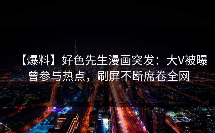 【爆料】好色先生漫画突发：大V被曝曾参与热点，刷屏不断席卷全网