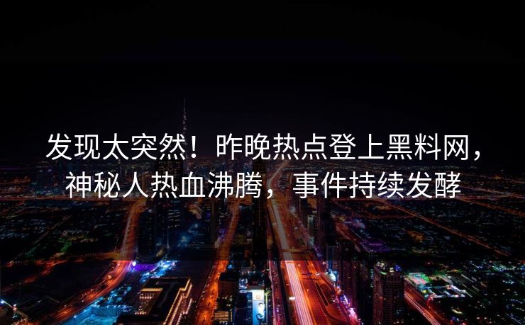 发现太突然！昨晚热点登上黑料网，神秘人热血沸腾，事件持续发酵