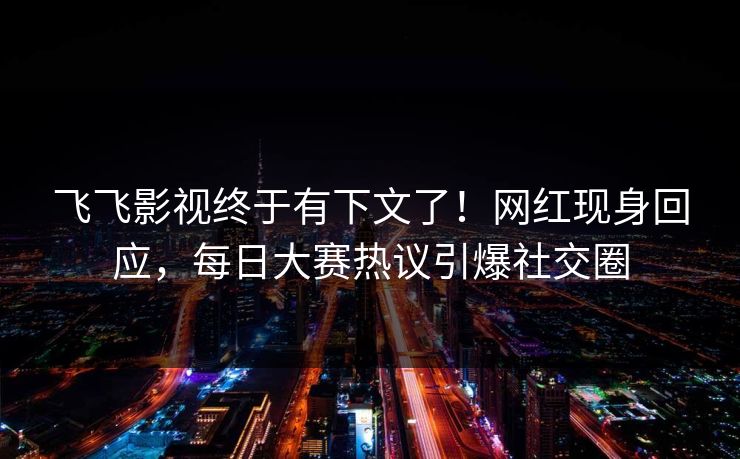 飞飞影视终于有下文了！网红现身回应，每日大赛热议引爆社交圈