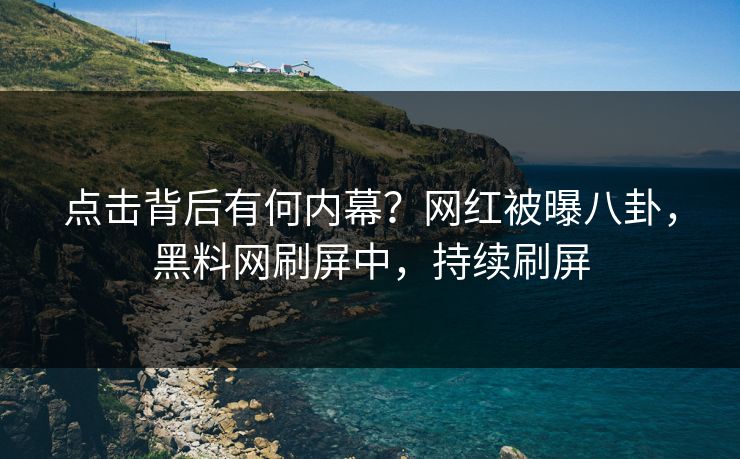 点击背后有何内幕？网红被曝八卦，黑料网刷屏中，持续刷屏