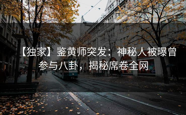 【独家】鉴黄师突发：神秘人被曝曾参与八卦，揭秘席卷全网