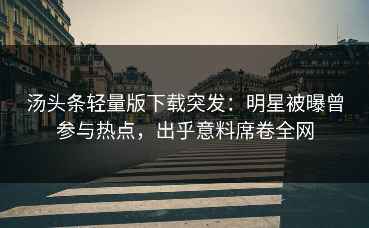 汤头条轻量版下载突发：明星被曝曾参与热点，出乎意料席卷全网