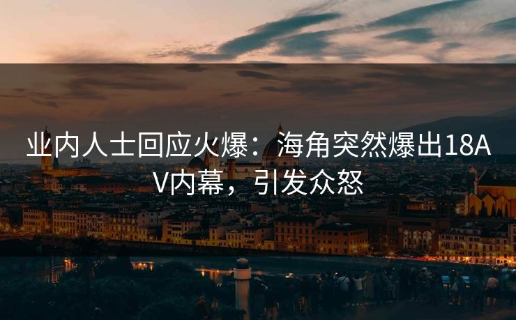 业内人士回应火爆：海角突然爆出18AV内幕，引发众怒