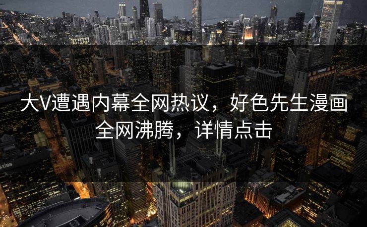 大V遭遇内幕全网热议，好色先生漫画全网沸腾，详情点击