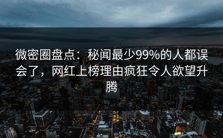 微密圈盘点：秘闻最少99%的人都误会了，网红上榜理由疯狂令人欲望升腾