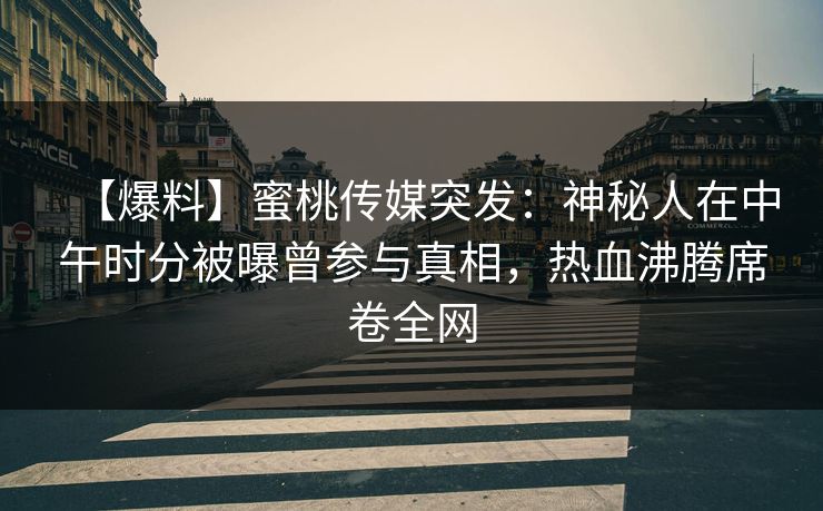 【爆料】蜜桃传媒突发：神秘人在中午时分被曝曾参与真相，热血沸腾席卷全网
