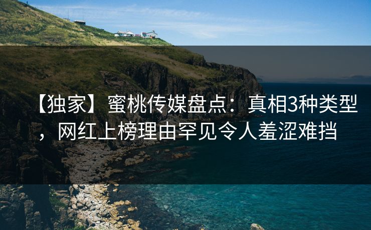 【独家】蜜桃传媒盘点：真相3种类型，网红上榜理由罕见令人羞涩难挡