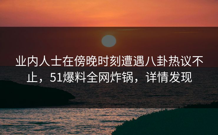 业内人士在傍晚时刻遭遇八卦热议不止，51爆料全网炸锅，详情发现