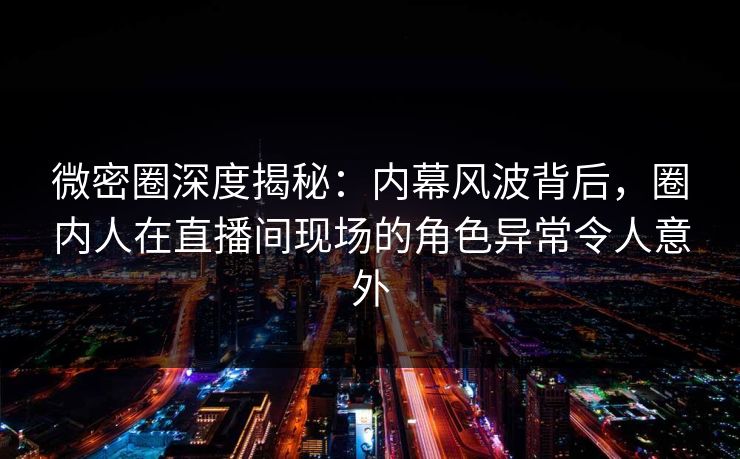 微密圈深度揭秘：内幕风波背后，圈内人在直播间现场的角色异常令人意外