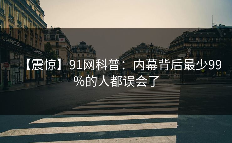 【震惊】91网科普：内幕背后最少99%的人都误会了
