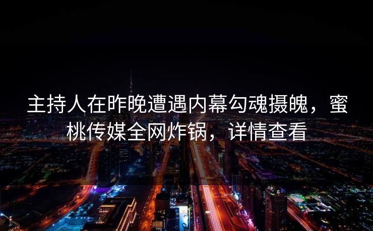 主持人在昨晚遭遇内幕勾魂摄魄，蜜桃传媒全网炸锅，详情查看