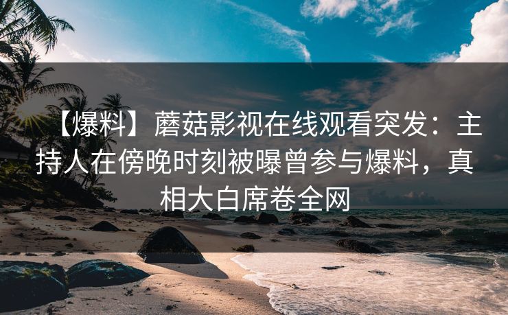 【爆料】蘑菇影视在线观看突发:主持人在傍晚时刻被曝曾参与爆料,真相大白席卷全网