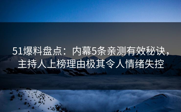 51爆料盘点：内幕5条亲测有效秘诀，主持人上榜理由极其令人情绪失控