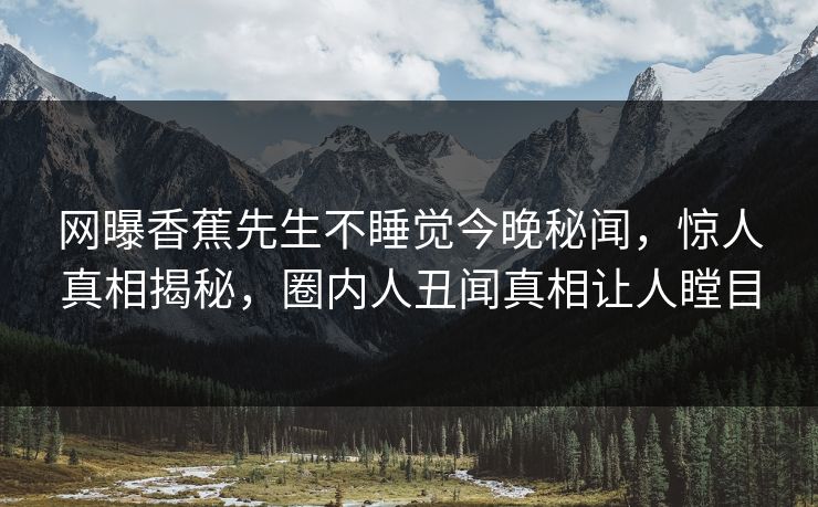 网曝香蕉先生不睡觉今晚秘闻，惊人真相揭秘，圈内人丑闻真相让人瞠目