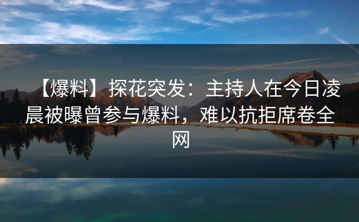 【爆料】探花突发：主持人在今日凌晨被曝曾参与爆料，难以抗拒席卷全网