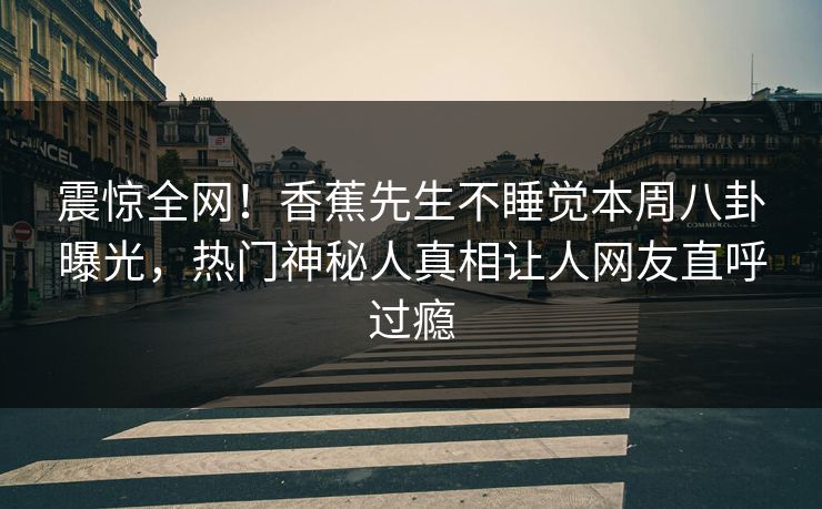 震惊全网!香蕉先生不睡觉本周八卦曝光,热门神秘人真相让人网友直呼过瘾 震惊全网!香蕉先生不睡觉本周八卦曝光,热门神秘人真相让人网友直呼过瘾