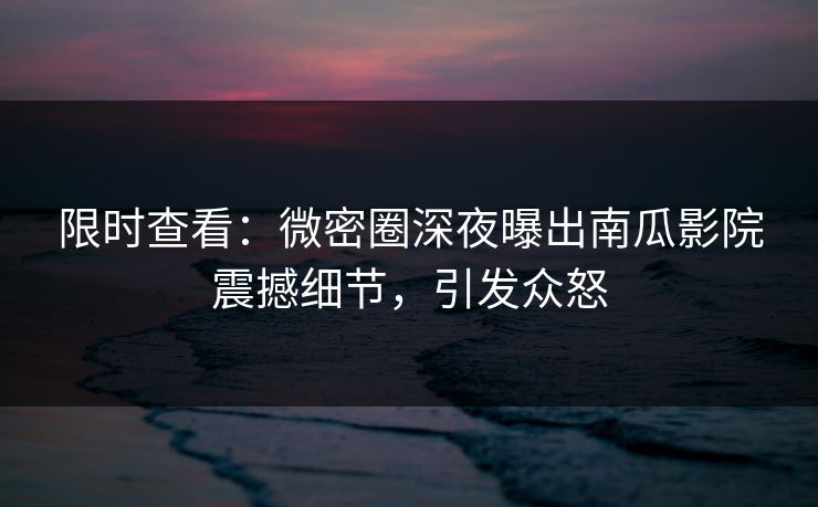 限时查看:微密圈深夜曝出南瓜影院震撼细节,引发众怒
