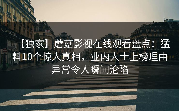 【独家】蘑菇影视在线观看盘点：猛料10个惊人真相，业内人士上榜理由异常令人瞬间沦陷