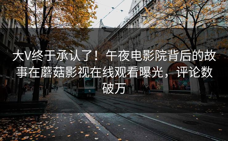 大V终于承认了!午夜电影院背后的故事在蘑菇影视在线观看曝光,评论数破万 大V终于承认了!午夜电影院背后的故事在蘑菇影视在线观看曝光,评论数破万