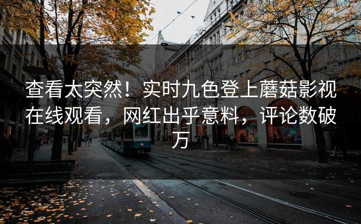 查看太突然!实时九色登上蘑菇影视在线观看,网红出乎意料,评论数破万