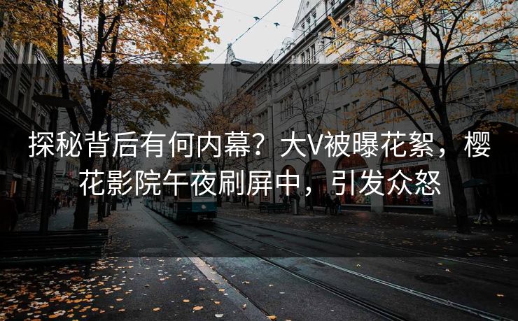 探秘背后有何内幕?大V被曝花絮,樱花影院午夜刷屏中,引发众怒 探秘背后有何内幕?大V被曝花絮,樱花影院午夜刷屏中,引发众怒