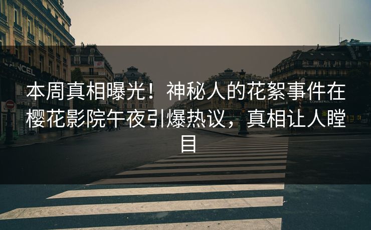 本周真相曝光！神秘人的花絮事件在樱花影院午夜引爆热议，真相让人瞠目