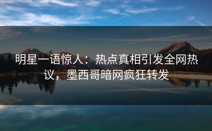 明星一语惊人:热点真相引发全网热议,墨西哥暗网疯狂转发 明星一语惊人:热点真相引发全网热议,墨西哥暗网疯狂转发