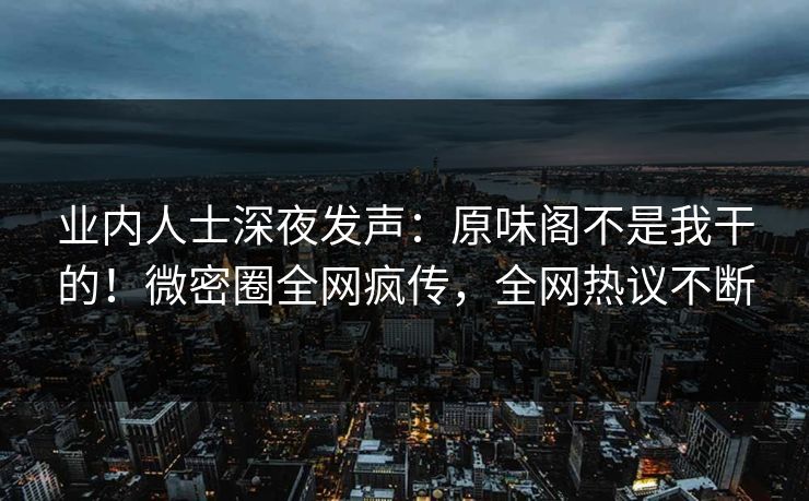 业内人士深夜发声：原味阁不是我干的！微密圈全网疯传，全网热议不断