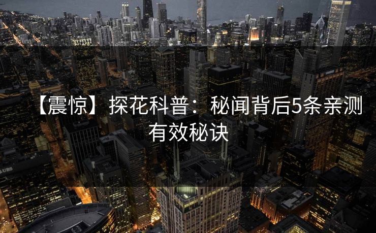 【震惊】探花科普:秘闻背后5条亲测有效秘诀 【震惊】探花科普:秘闻背后5条亲测有效秘诀